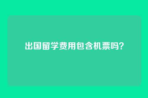 出国留学费用包含机票吗?