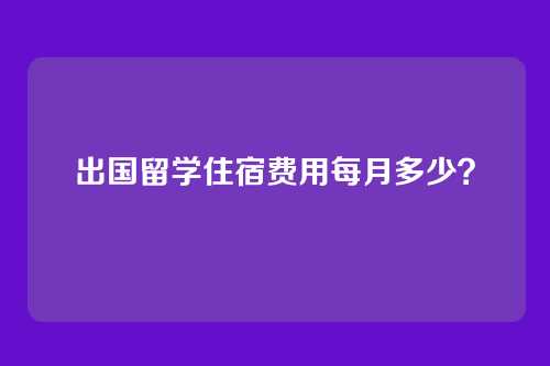 出国留学住宿费用每月多少?