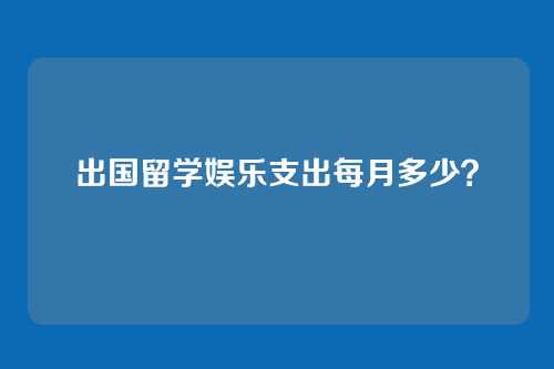 出国留学娱乐支出每月多少？