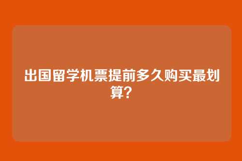 出国留学机票提前多久购买最划算？