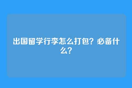 出国留学行李怎么打包？必备什么？