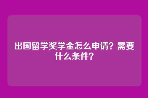 出国留学奖学金怎么申请？需要什么条件？