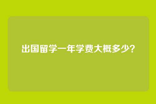 出国留学一年学费大概多少?