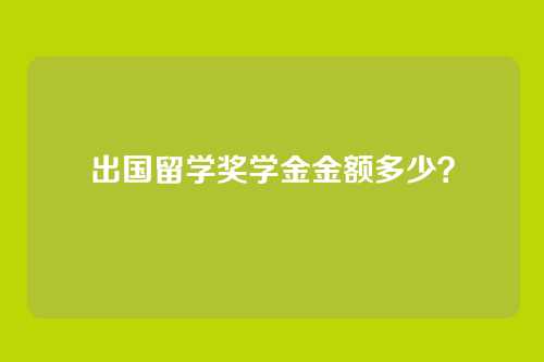 出国留学奖学金金额多少?