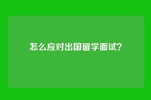 怎么应对出国留学面试?