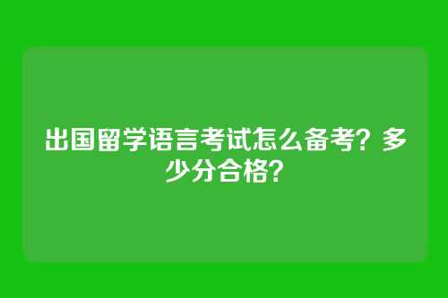 出国留学语言考试怎么备考?多少分合格?