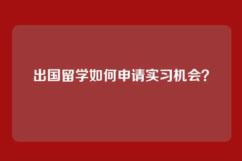出国留学如何申请实习机会?