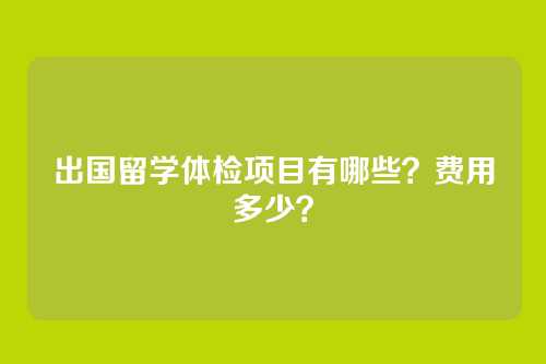出国留学体检项目有哪些?费用多少?