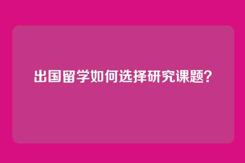 出国留学如何选择研究课题?