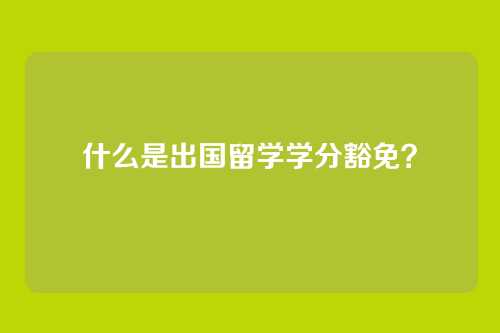 什么是出国留学学分豁免？