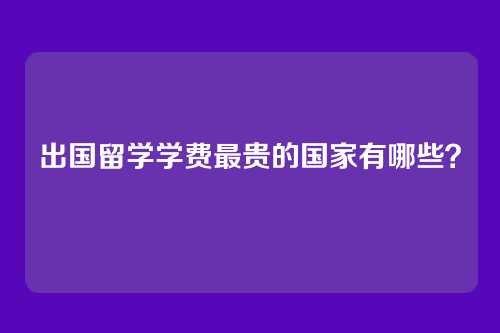 出国留学学费最贵的国家有哪些?