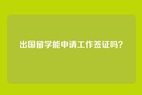 出国留学能申请工作签证吗？