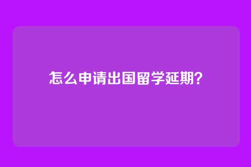 怎么申请出国留学延期？