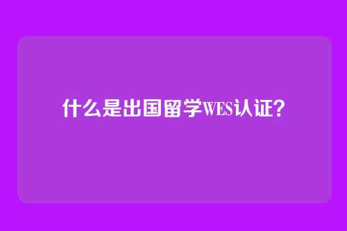 什么是出国留学WES认证？