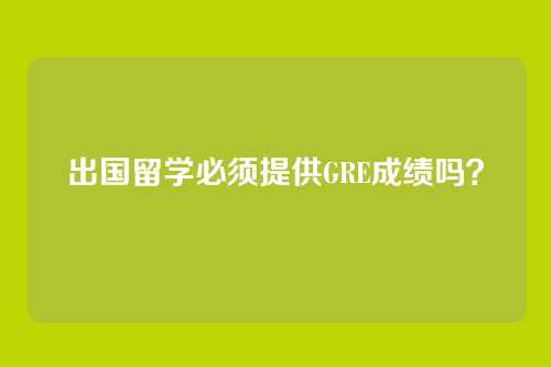 出国留学必须提供GRE成绩吗？