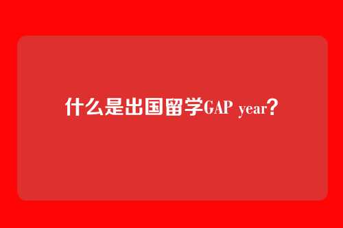 什么是出国留学GAP year？