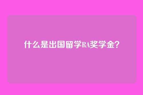 什么是出国留学RA奖学金？