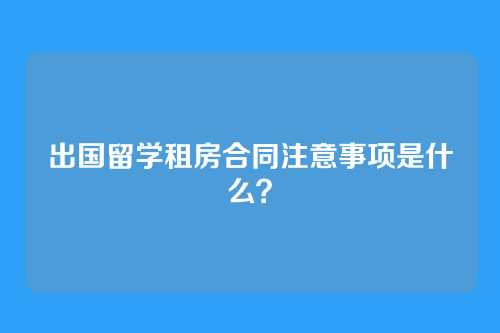 出国留学租房合同注意事项是什么？