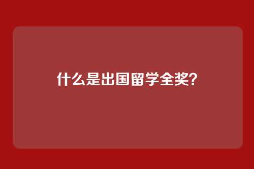 什么是出国留学全奖？