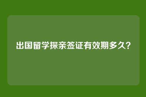 出国留学探亲签证有效期多久?