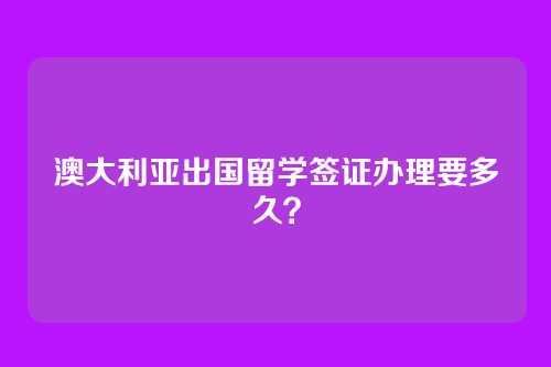 澳大利亚出国留学签证办理要多久？