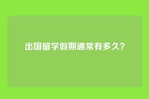出国留学假期通常有多久？