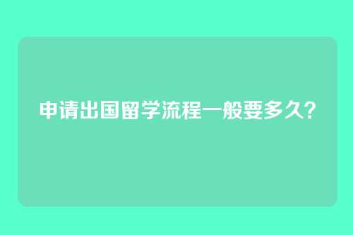 申请出国留学流程一般要多久？