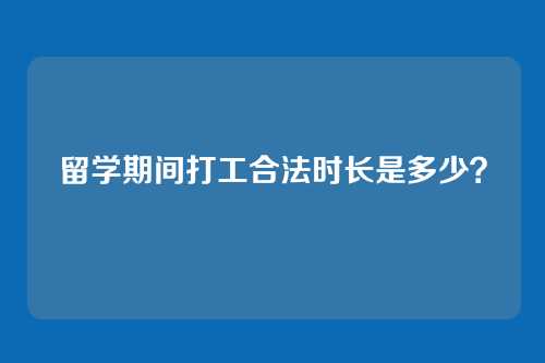 留学期间打工合法时长是多少？