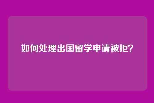 如何处理出国留学申请被拒？