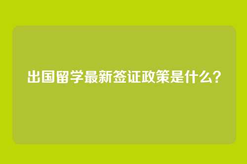 出国留学最新签证政策是什么？