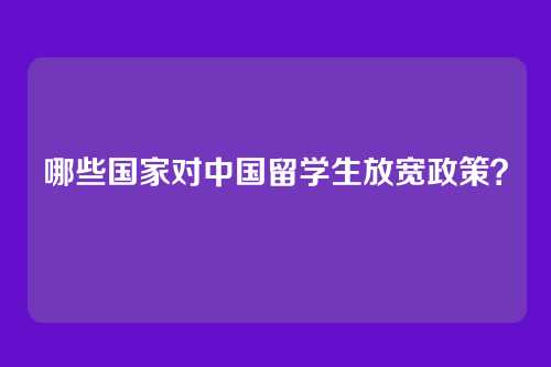 哪些国家对中国留学生放宽政策？