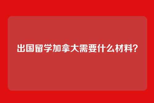 出国留学加拿大需要什么材料？