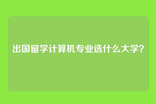 出国留学计算机专业选什么大学？