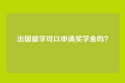 出国留学可以申请奖学金吗？