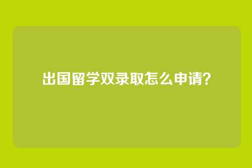 出国留学双录取怎么申请?