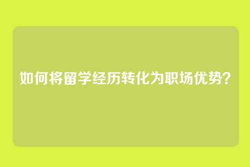 如何将留学经历转化为职场优势？