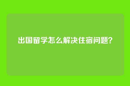 出国留学怎么解决住宿问题？