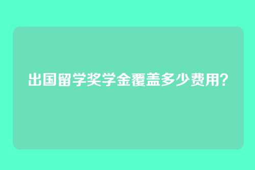 出国留学奖学金覆盖多少费用？