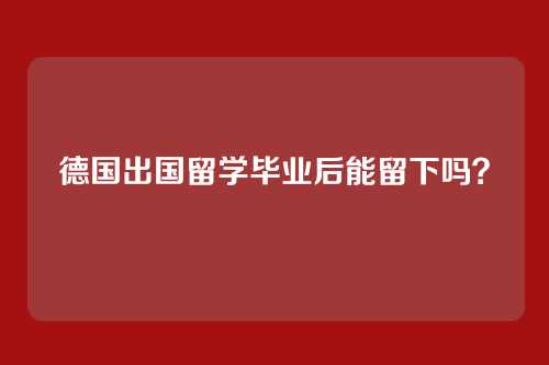 德国出国留学毕业后能留下吗？