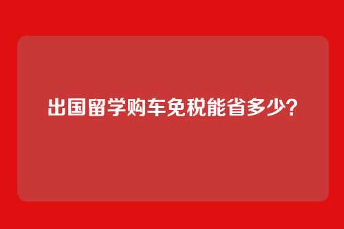 出国留学购车免税能省多少？