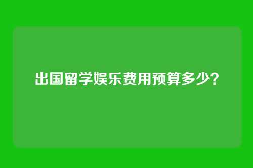 出国留学娱乐费用预算多少？