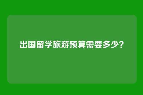 出国留学旅游预算需要多少？