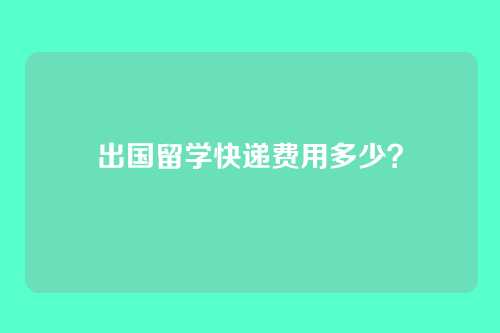 出国留学快递费用多少？