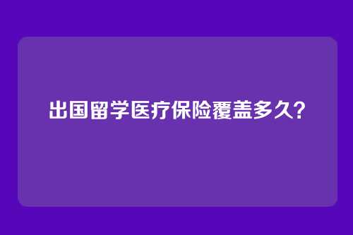 出国留学医疗保险覆盖多久？