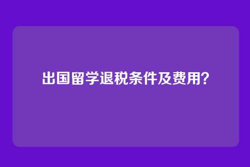 出国留学退税条件及费用？