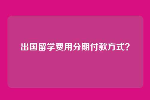 出国留学费用分期付款方式？