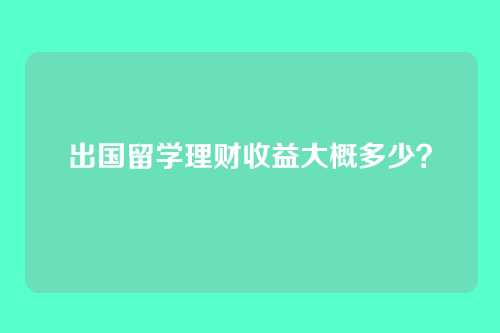 出国留学理财收益大概多少？