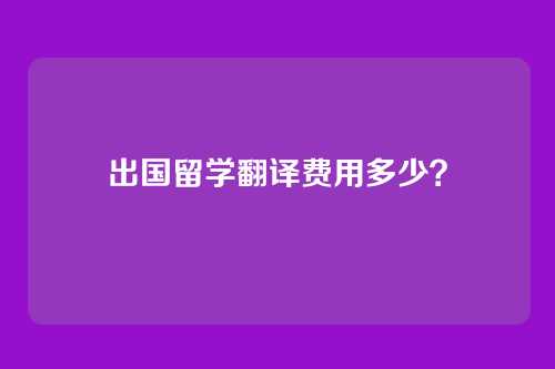 出国留学翻译费用多少？