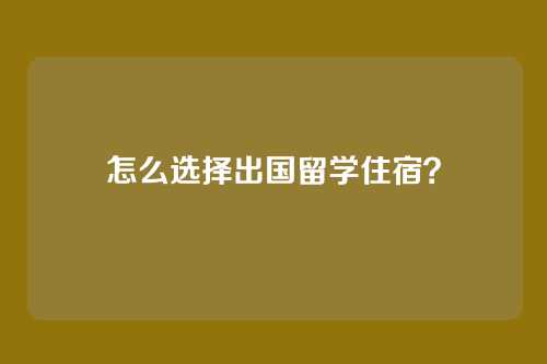 怎么选择出国留学住宿？
