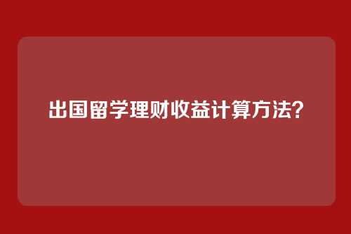出国留学理财收益计算方法？